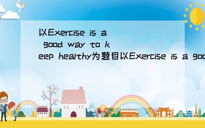 以Exercise is a good way to keep healthy为题目以Exercise is a good way to keep healthy为题目,写一篇60词短文