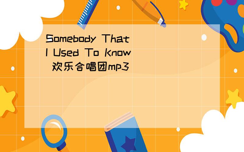Somebody That I Used To Know 欢乐合唱团mp3