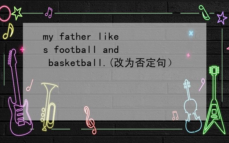 my father likes football and basketball.(改为否定句）