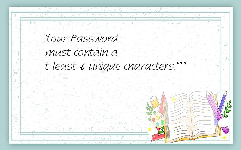 Your Password must contain at least 6 unique characters.```