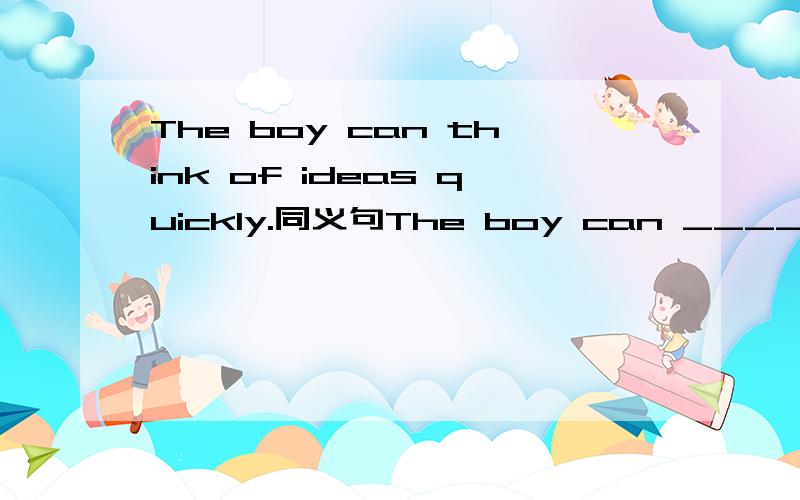 The boy can think of ideas quickly.同义句The boy can ______ _______ _____ ideas quickly.