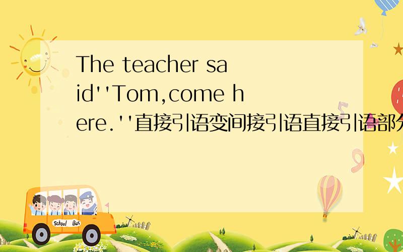 The teacher said''Tom,come here.''直接引语变间接引语直接引语部分是祈使句吗