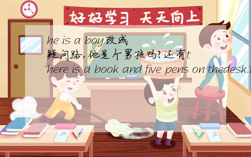 he is a boy.改成疑问路,他是个男孩吗?还有there is a book and five pens on thedesk.改成桌子上有一本书和五枝铅笔吗?does he is a boy?行不行
