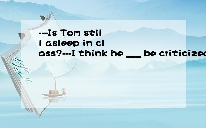 ---Is Tom still asleep in class?---I think he ___ be criticized if he goes on with it.正确答案为shall 我想知道为什么不可以填would