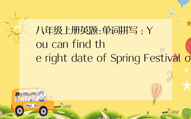 八年级上册英题:单词拼写：You can find the right date of Spring Festival on the c_____.