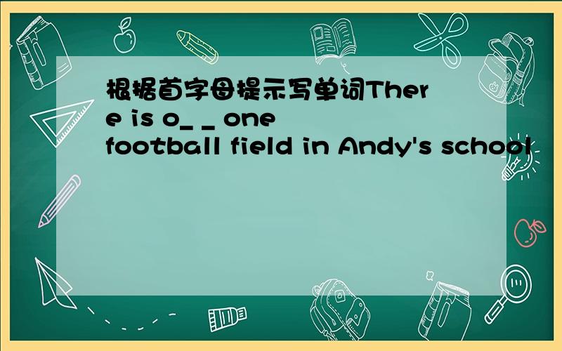 根据首字母提示写单词There is o_ _ one football field in Andy's school