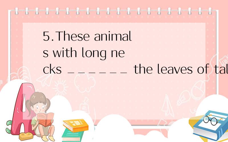 5.These animals with long necks ______ the leaves of tall trees.A.live on B.live byC.go by D.go on