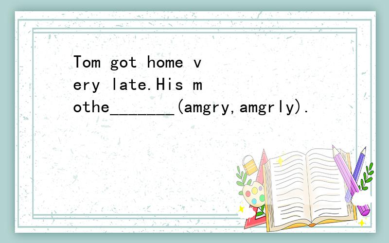 Tom got home very late.His mothe_______(amgry,amgrly).