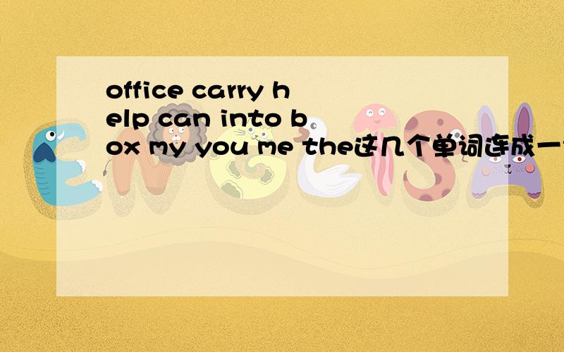 office carry help can into box my you me the这几个单词连成一句话.