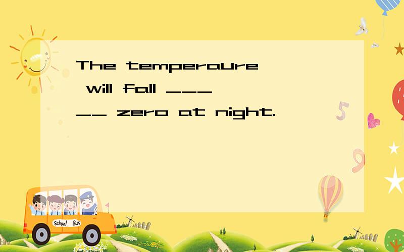 The temperaure will fall _____ zero at night.