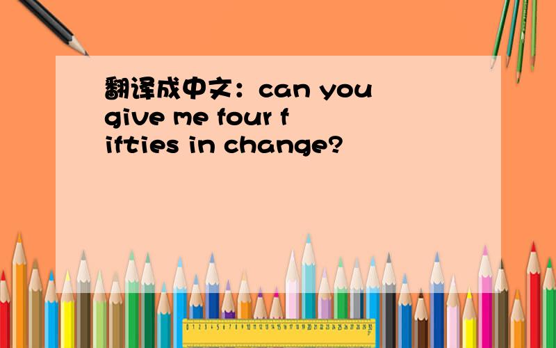 翻译成中文：can you give me four fifties in change?