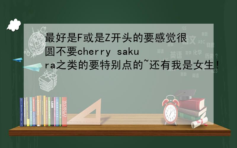最好是F或是Z开头的要感觉很圆不要cherry sakura之类的要特别点的~还有我是女生!