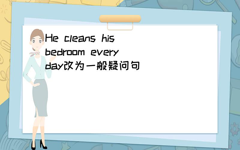 He cleans his bedroom every day改为一般疑问句