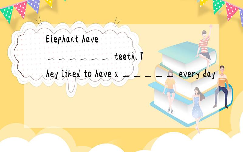 Elephant have ______ teeth.They liked to have a _____ every day