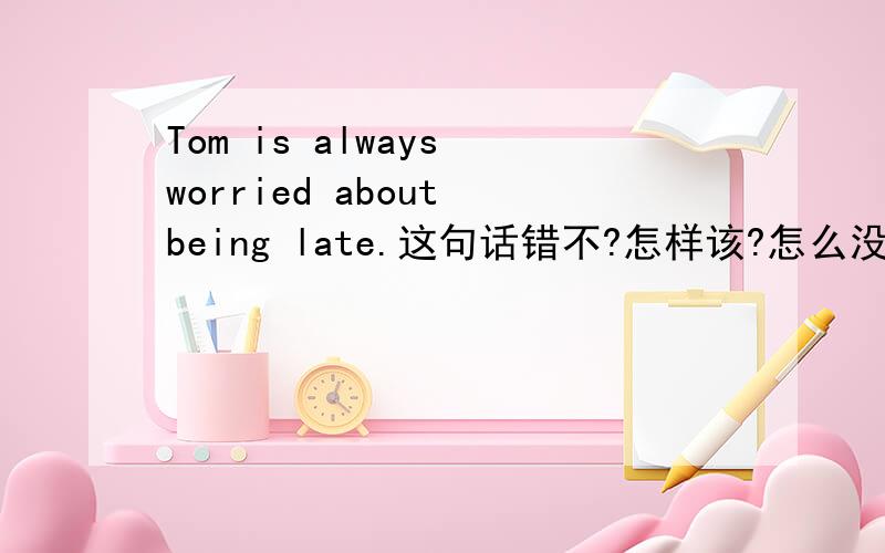 Tom is always worried about being late.这句话错不?怎样该?怎么没有人呢?