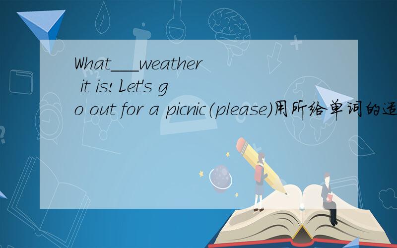 What___weather it is!Let's go out for a picnic（please）用所给单词的适当形式填空 不一定一格一词