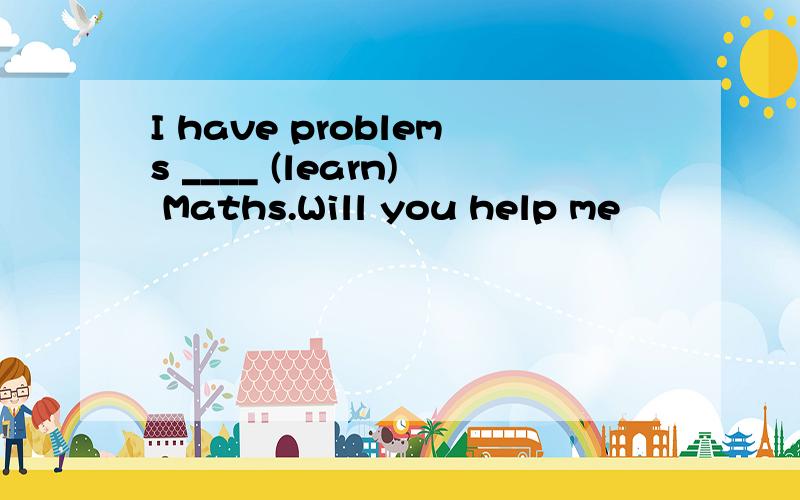 I have problems ____ (learn) Maths.Will you help me
