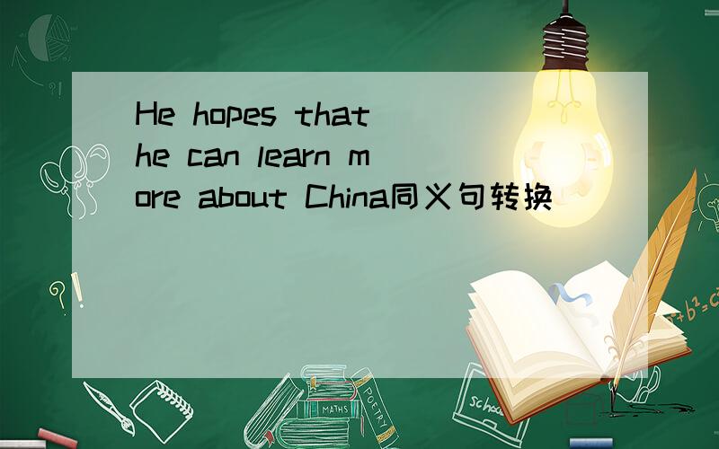 He hopes that he can learn more about China同义句转换