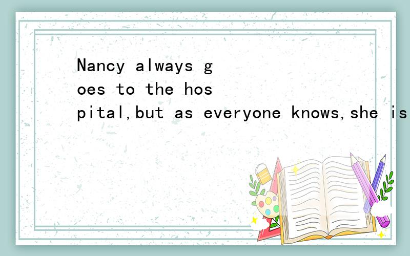 Nancy always goes to the hospital,but as everyone knows,she is very healthy.Why?
