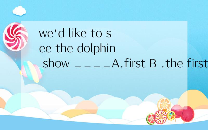 we'd like to see the dolphin show ____A.first B .the first C.in first D.on first