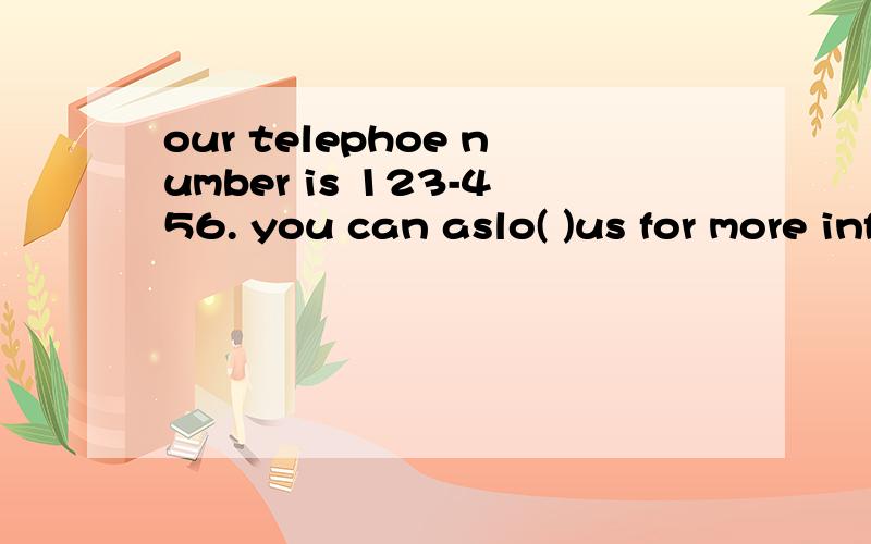 our telephoe number is 123-456. you can aslo( )us for more information译中