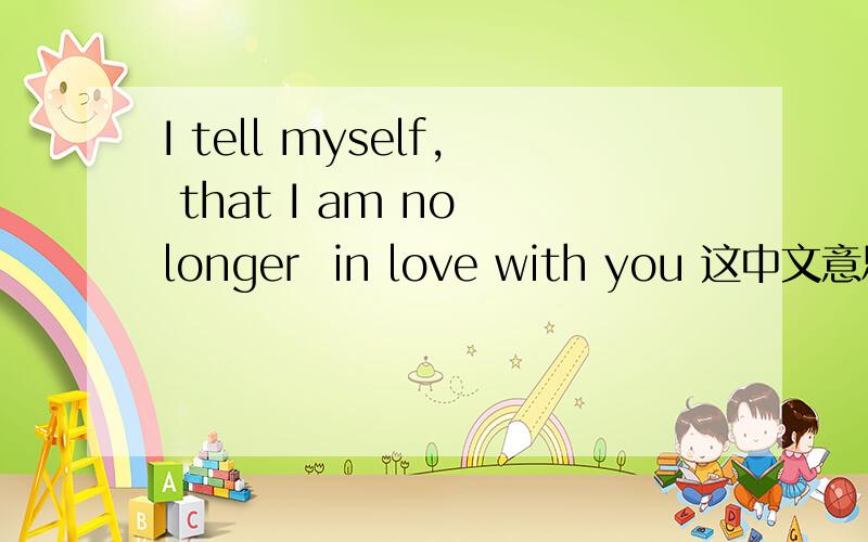 I tell myself, that I am no longer  in love with you 这中文意思是什么?