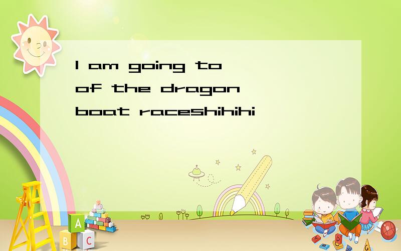 l am going to of the dragon boat raceshihihi