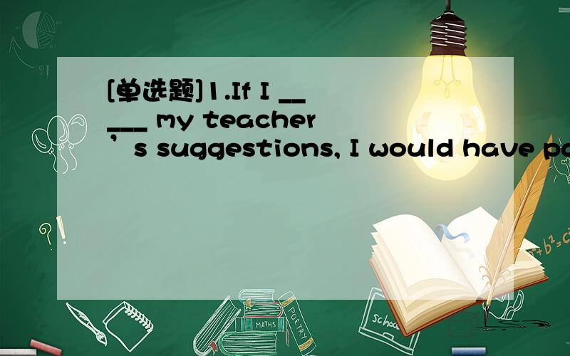 [单选题]1.If I _____ my teacher’s suggestions, I would have passed the examination.A. had followed   B. followed   C. have been followed   D. follow