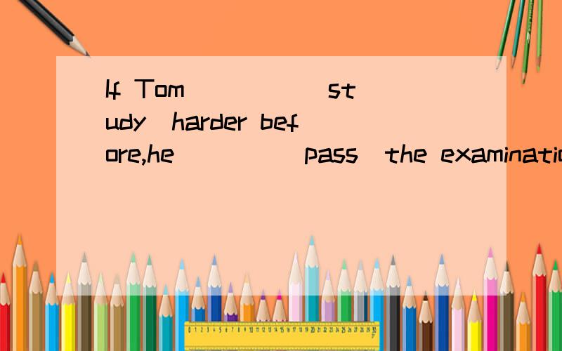 If Tom ____(study)harder before,he____(pass)the examination last week.