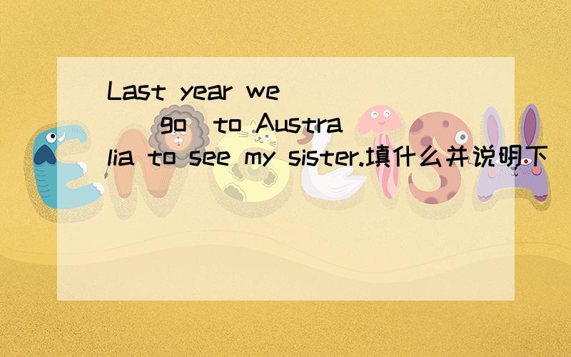 Last year we___(go)to Australia to see my sister.填什么并说明下