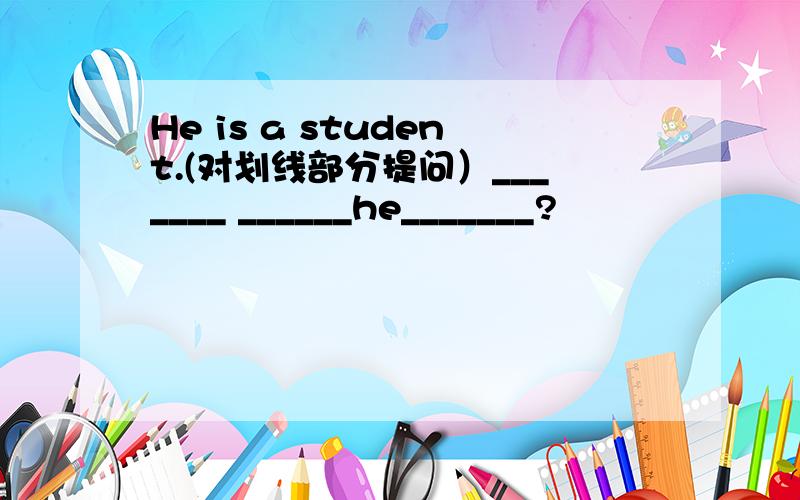 He is a student.(对划线部分提问）_______ ______he_______?