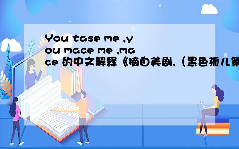 You tase me ,you mace me ,mace 的中文解释《摘自美剧,（黑色孤儿第一季 第05集）》