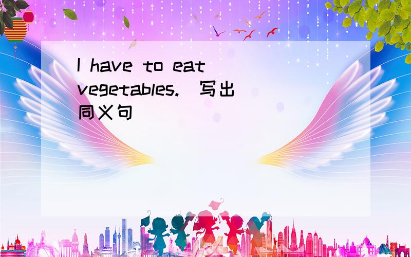 I have to eat vegetables.（写出同义句）