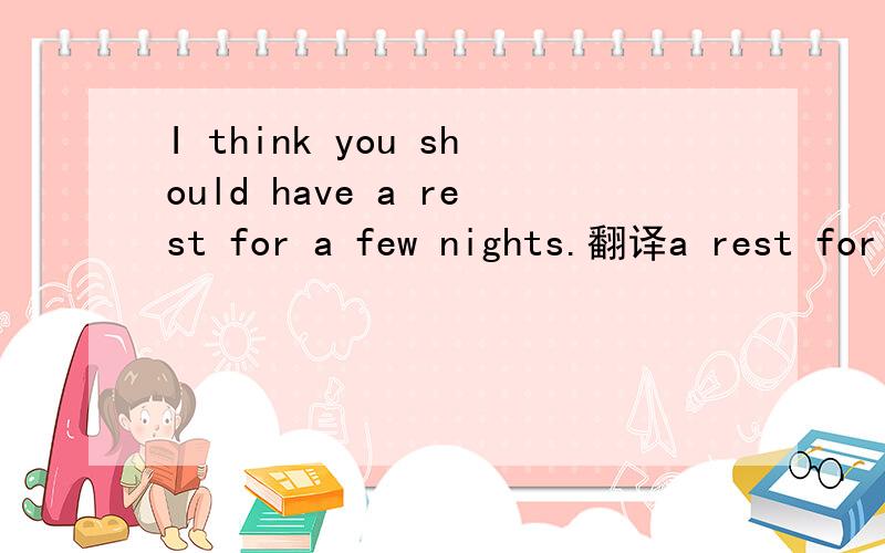I think you should have a rest for a few nights.翻译a rest for a few nights 要翻译出来