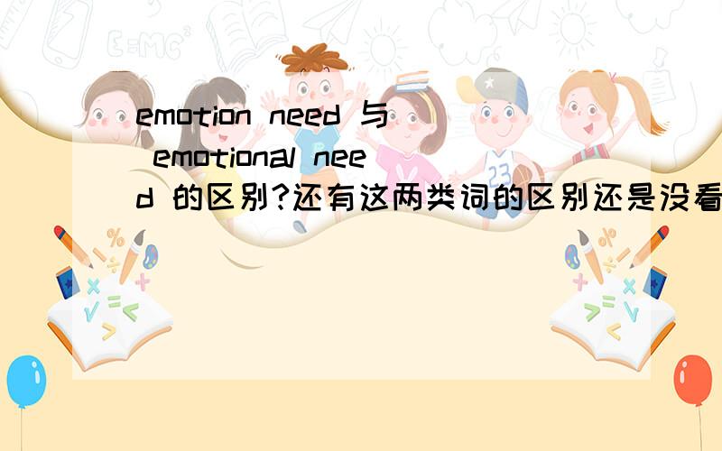 emotion need 与 emotional need 的区别?还有这两类词的区别还是没看出来区别在哪里.能用中文表述下吗?还有 名词+名词 与 形容词+名词的区别吗?