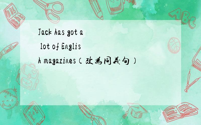 Jack has got a lot of English magazines（改为同义句）