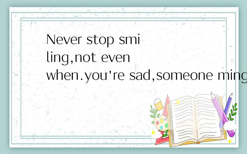 Never stop smiling,not even when.you're sad,someone minght fall in love with your smile!