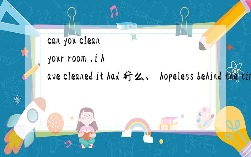 can you clean your room ,i have cleaned it had 行么、 hopeless behind the times?