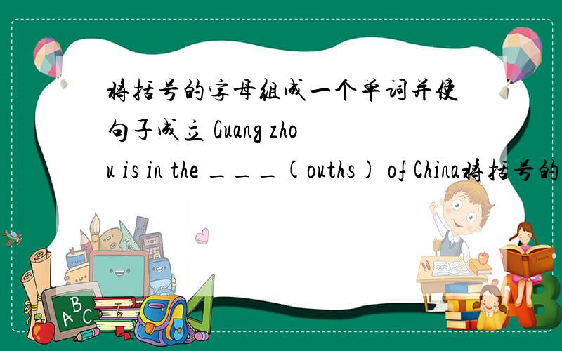 将括号的字母组成一个单词并使句子成立 Guang zhou is in the ___(ouths) of China将括号的字母组成一个单词并使句子成立 Guang zhou is in the ___(ouths) of China