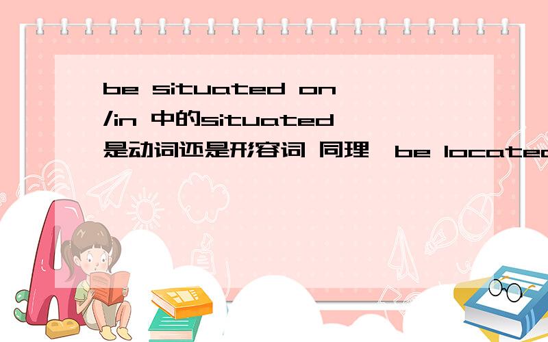 be situated on/in 中的situated是动词还是形容词 同理,be located in/on当中的located词性是什么
