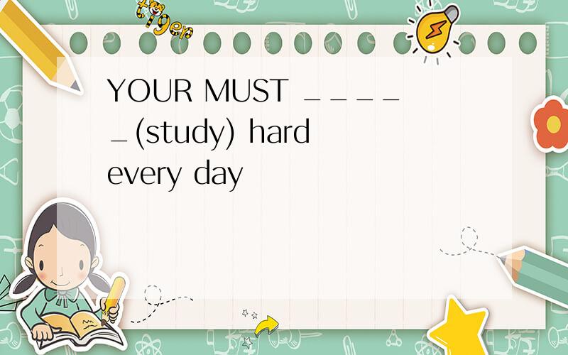 YOUR MUST _____(study) hard every day