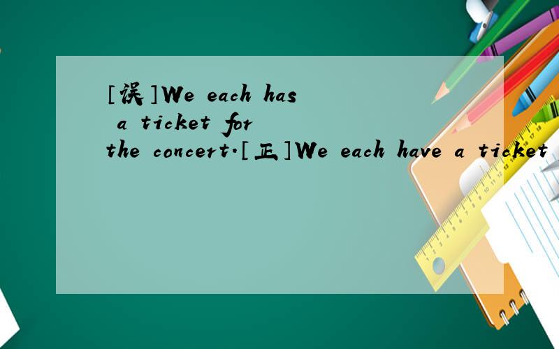 〔误〕We each has a ticket for the concert.〔正〕We each have a ticket for the concert.each作句子主语时其谓语动词要用单数形式吗,那为什么不是has