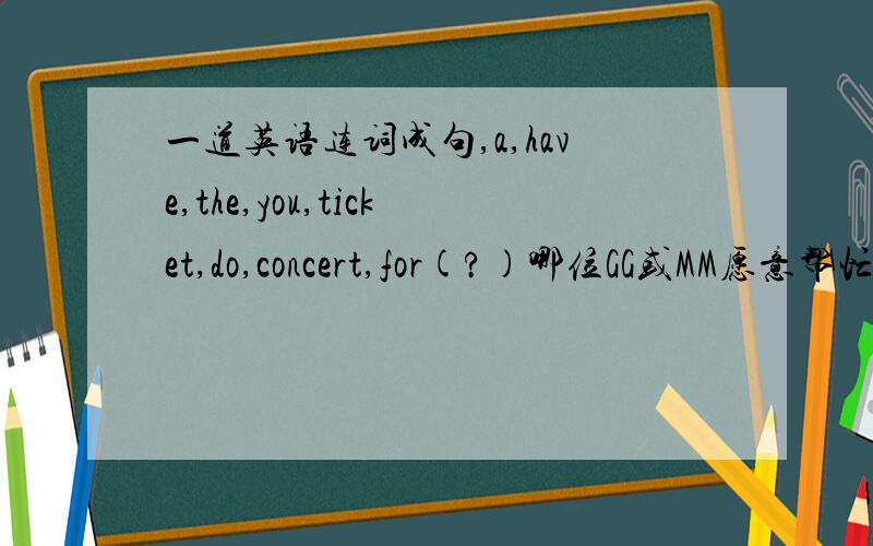 一道英语连词成句,a,have,the,you,ticket,do,concert,for(?)哪位GG或MM愿意帮忙