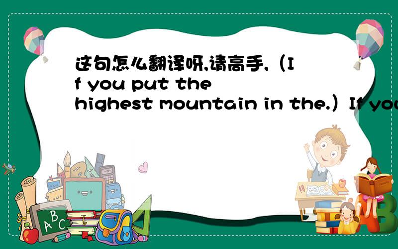 这句怎么翻译呀,请高手,（If you put the highest mountain in the.）If you put the highest mountain in the deepest place of water, there would be 2 km of water above.  这句