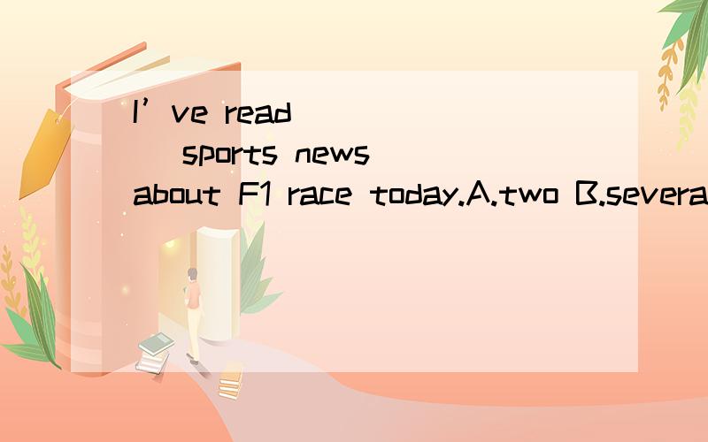 I’ve read _____ sports news about F1 race today.A.two B.several C.a D.two pieces of