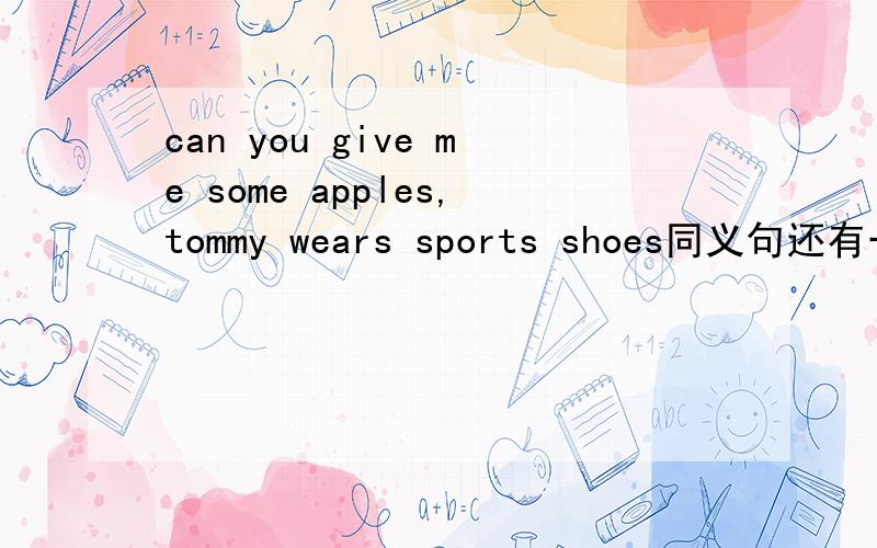 can you give me some apples,tommy wears sports shoes同义句还有一句呢