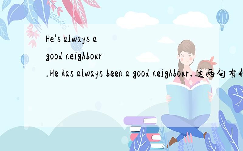 He's always a good neighbour.He has always been a good neighbour,这两句有什么不同?