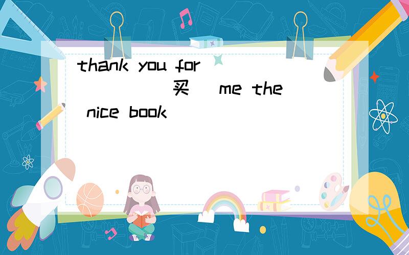 thank you for ____(买） me the nice book