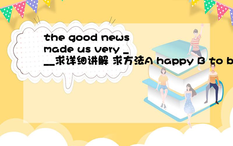 the good news made us very ___求详细讲解 求方法A happy B to be happy C happily D happen 求讲解