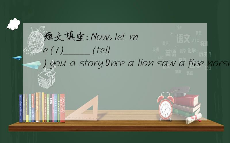 短文填空：Now,let me(1)_____(tell) you a story.Once a lion saw a fine horse and wantedNow,let me(1)_____(tell) you a story.Once a lion saw a fine horse and wanted(2)_____(eat) her.But the horse was very careful and he could not(3)_____(catche) h